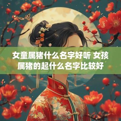 女童属猪什么名字好听 女孩属猪的起什么名字比较好