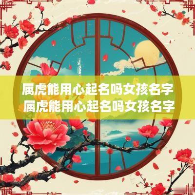 属虎能用心起名吗女孩名字 属虎能用心起名吗女孩名字怎么取