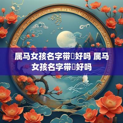 属马女孩名字带珺好吗 属马女孩名字带珺好吗