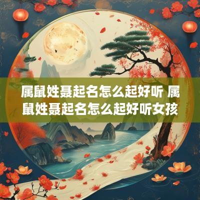 属鼠姓聂起名怎么起好听 属鼠姓聂起名怎么起好听女孩