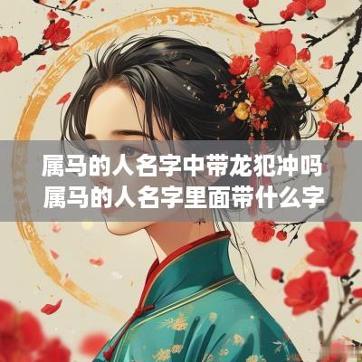 属马的人名字中带龙犯冲吗 属马的人名字里面带什么字好