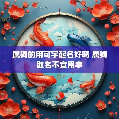 属狗的用可字起名好吗 属狗取名不宜用字