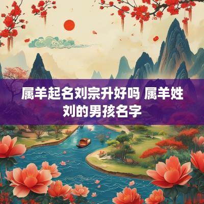 属羊起名刘宗升好吗 属羊姓刘的男孩名字