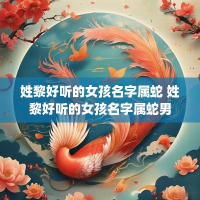 姓黎好听的女孩名字属蛇 姓黎好听的女孩名字属蛇男