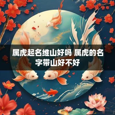 属虎起名维山好吗 属虎的名字带山好不好