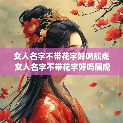 女人名字不带花字好吗属虎 女人名字不带花字好吗属虎的 女人名字不带花字好吗属虎 女人名字不带花字好吗属虎的
