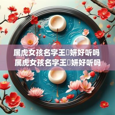 属虎女孩名字王晞妍好听吗 属虎女孩名字王晞妍好听吗