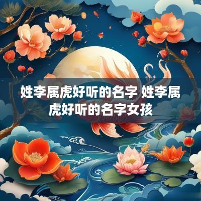 姓李属虎好听的名字 姓李属虎好听的名字女孩