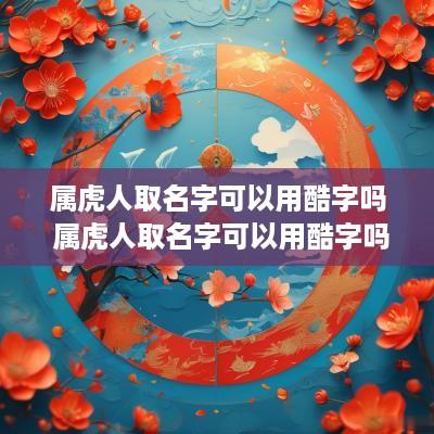 属虎人取名字可以用酷字吗 属虎人取名字可以用酷字吗女孩