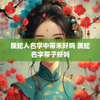 属蛇人名字中带禾好吗 属蛇名字带子好吗