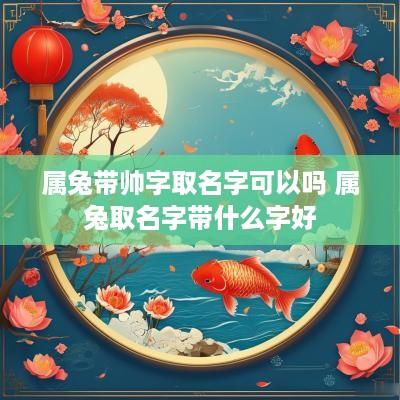 属兔带帅字取名字可以吗 属兔取名字带什么字好