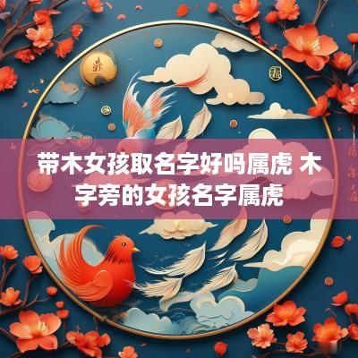 带木女孩取名字好吗属虎 木字旁的女孩名字属虎