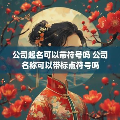 公司起名可以带符号吗 公司名称可以带标点符号吗