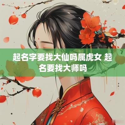 起名字要找大仙吗属虎女 起名要找大师吗