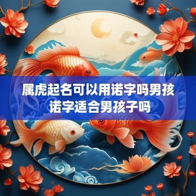 属虎起名可以用诺字吗男孩 诺字适合男孩子吗