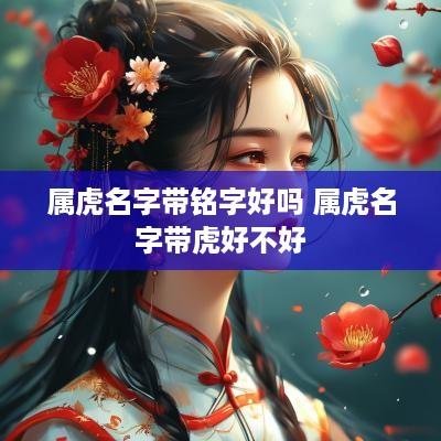 属虎名字带铭字好吗 属虎名字带虎好不好