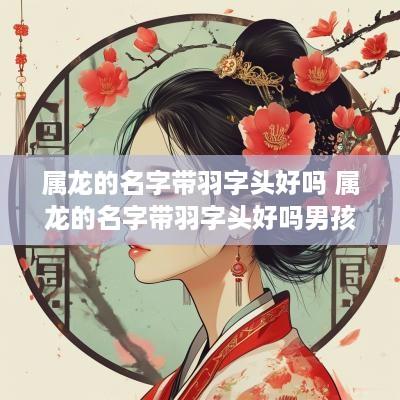 属龙的名字带羽字头好吗 属龙的名字带羽字头好吗男孩