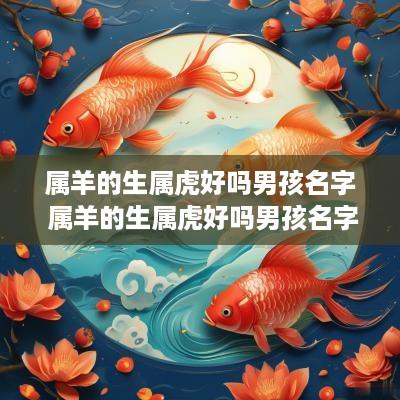 属羊的生属虎好吗男孩名字 属羊的生属虎好吗男孩名字叫什么