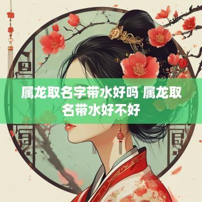 属龙取名字带水好吗 属龙取名带水好不好
