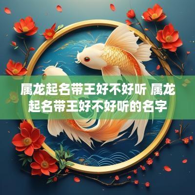 属龙起名带王好不好听 属龙起名带王好不好听的名字