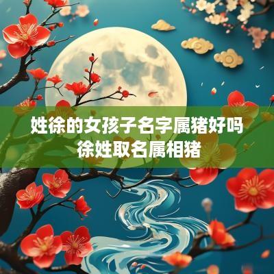 姓徐的女孩子名字属猪好吗 徐姓取名属相猪