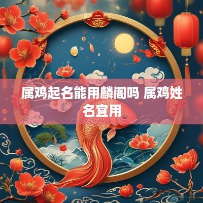属鸡起名能用麟阁吗 属鸡姓名宜用