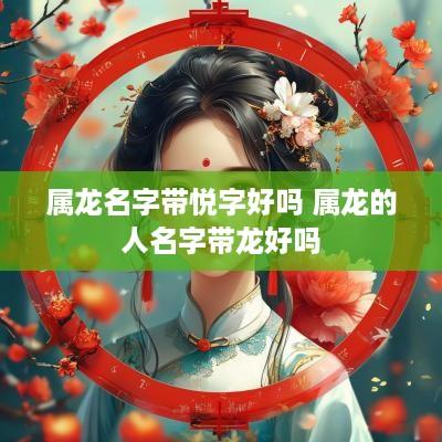 属龙名字带悦字好吗 属龙的人名字带龙好吗