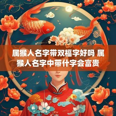 属猴人名字带双福字好吗 属猴人名字中带什字会富贵