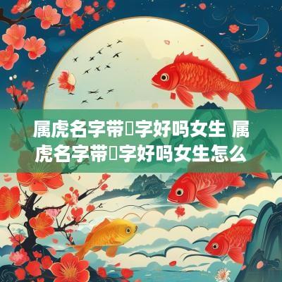 属虎名字带喆字好吗女生 属虎名字带喆字好吗女生怎么取