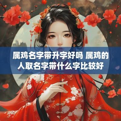 属鸡名字带升字好吗 属鸡的人取名字带什么字比较好