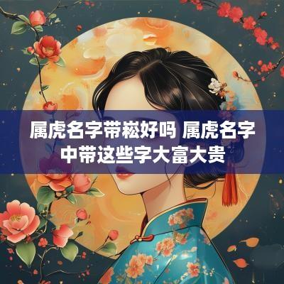 属虎名字带崧好吗 属虎名字中带这些字大富大贵