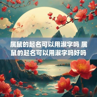 属鼠的起名可以用淑字吗 属鼠的起名可以用淑字吗好吗
