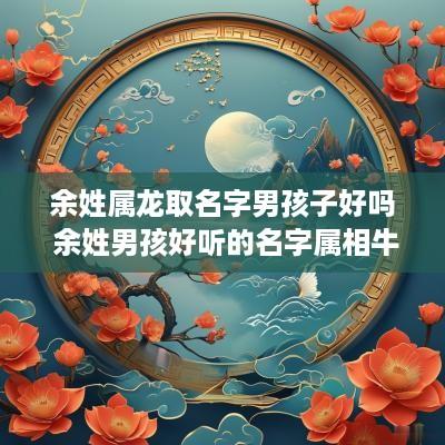 余姓属龙取名字男孩子好吗 余姓男孩好听的名字属相牛