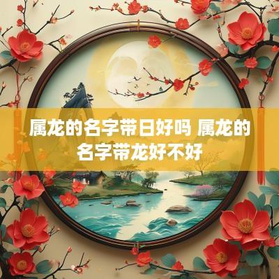 属龙的名字带日好吗 属龙的名字带龙好不好