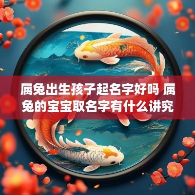 属兔出生孩子起名字好吗 属兔的宝宝取名字有什么讲究