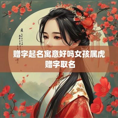 赠字起名寓意好吗女孩属虎 赠字取名