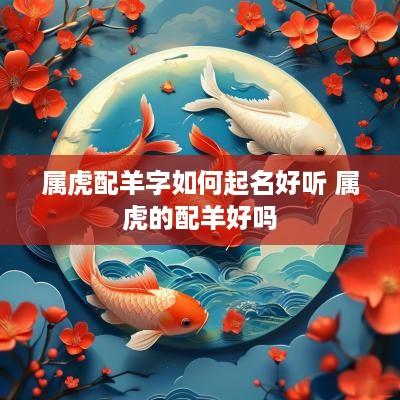 属虎配羊字如何起名好听 属虎的配羊好吗