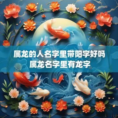属龙的人名字里带阳字好吗 属龙名字里有龙字