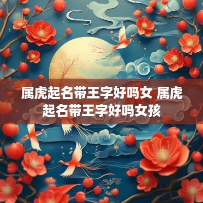 属虎起名带王字好吗女 属虎起名带王字好吗女孩