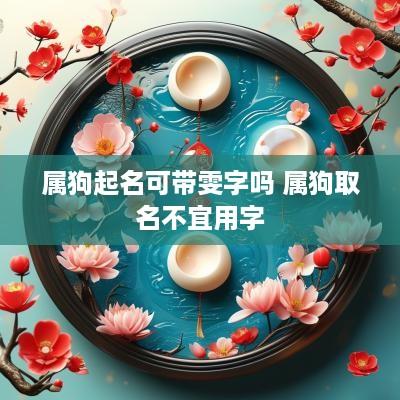 属狗起名可带雯字吗 属狗取名不宜用字