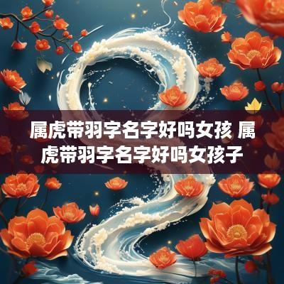 属虎带羽字名字好吗女孩 属虎带羽字名字好吗女孩子