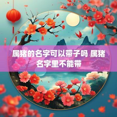 属猪的名字可以带子吗 属猪名字里不能带
