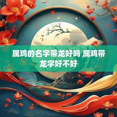 属鸡的名字带龙好吗 属鸡带龙字好不好