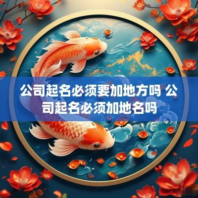 公司起名必须要加地方吗 公司起名必须加地名吗