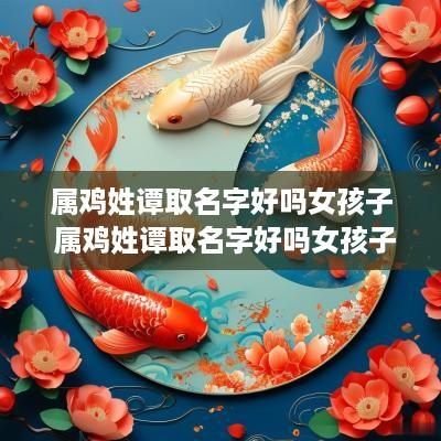 属鸡姓谭取名字好吗女孩子 属鸡姓谭取名字好吗女孩子