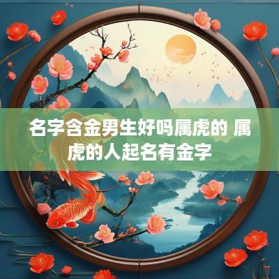 名字含金男生好吗属虎的 属虎的人起名有金字