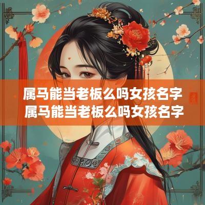 属马能当老板么吗女孩名字 属马能当老板么吗女孩名字怎么取