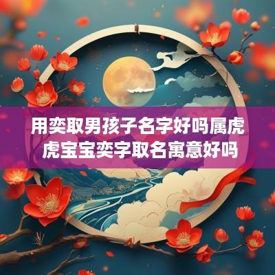 用奕取男孩子名字好吗属虎 虎宝宝奕字取名寓意好吗