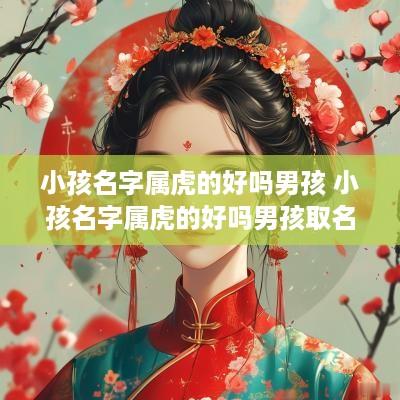 小孩名字属虎的好吗男孩 小孩名字属虎的好吗男孩取名