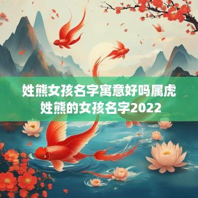 姓熊女孩名字寓意好吗属虎 姓熊的女孩名字2025